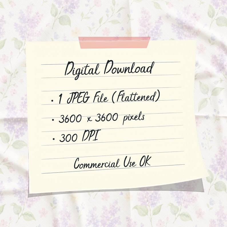 May include: A square, cream-colored note with a pink adhesive strip at the top, featuring black handwritten text: Digital Download, 1 JPEG file (Flattened), 3600 x 3600 pixels, 300 DPI, and Commercial Use OK, set against a floral background.
