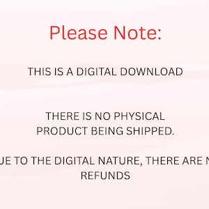 May include: A digital graphic with a light pink background featuring red text that reads Please Note: followed by black text stating THIS IS A DIGITAL DOWNLOAD, THERE IS NO PHYSICAL PRODUCT BEING SHIPPED, and DUE TO THE DIGITAL NATURE, THERE ARE NO REFUNDS.