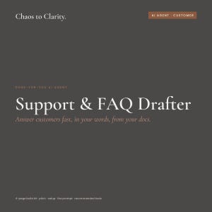 May include: A dark gray digital document titled Chaos to Clarity featuring the text Support & FAQ Drafter. It includes the subtext Answer customers fast, in your words, from your docs and lists 4-page build kit, pitch, setup, the prompt, and recommended tools.