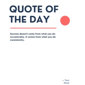 May include: A white poster featuring the dark blue text QUOTE OF THE DAY, a coral red circle, a horizontal coral red line, and the text Success doesn't come from what you do occasionally, it comes from what you do consistently, with Your Name at the bottom.