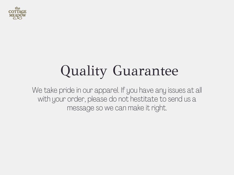 May include: A white informational graphic featuring the text 'the COTTAGE MEADOW' in the top left corner. The center displays the heading 'Quality Guarantee' in dark grey, followed by the text: 'We take pride in our apparel. If you have any issues at all with your order, please do not hestitate to send us a message so we can make it right.'
