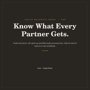 May include: A dark grey digital document titled Equity Waterfall Model Pro. The text reads: Know What Every Partner Gets. Preferred return, GP catch-up and IRR-hurdle promote tiers, with LP and GP returns in one workbook. Excel and Google Sheets.