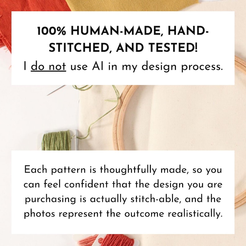 May include: An embroidery hoop with fabric, thread, and a needle. The text reads "100% HUMAN-MADE, HAND-STITCHED, AND TESTED! I do not use AI in my design process." and "Each pattern is thoughtfully made..."