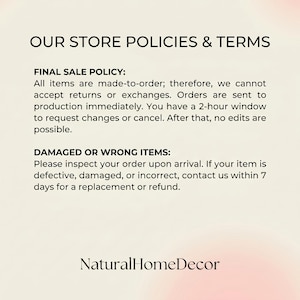 Puede incluir: Un documento de pol&iacute;ticas de tienda titulado OUR STORE POLICIES & TERMS. Describe una pol&iacute;tica de venta final para art&iacute;culos hechos bajo pedido con un plazo de cancelaci&oacute;n de 2 horas e instrucciones para art&iacute;culos da&ntilde;ados o incorrectos. NaturalHomeDecor.
