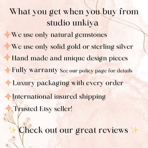 May include: A pink and white background with gold text that reads "What you get when you buy from studio unkiya". The text lists the following: We use only natural gemstones, We use only solid gold or sterling silver, Hand made and unique design pieces, Fully warranty See our policy page for details, Luxury packaging with every order, International insured shipping, Trusted Etsy seller! Check out our great reviews.