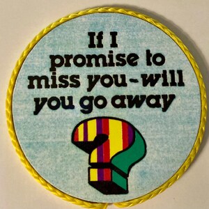 May include: A circular sign with a light blue textured background and a yellow braided border. The black text reads, If I promise to miss you-will you go away. Below the text is a colorful question mark with vertical stripes of red, yellow, and purple.