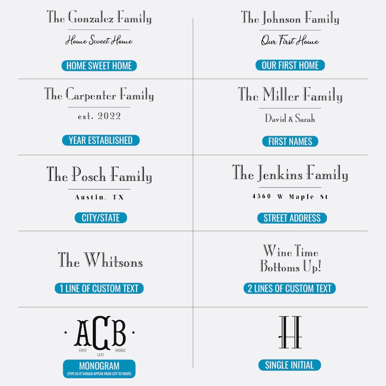 May include: A teal blue and white graphic with text that says "The Gonzalez Family" with the words "Home Sweet Home" underneath. The text is in a cursive font. Below the text is a teal blue rectangle with the words "HOME SWEET HOME" in white text. The graphic is repeated with different family names and text. The text includes "The Johnson Family", "Our First Home", "OUR FIRST HOME", "The Carpenter Family", "est. 2022", "YEAR ESTABLISHED", "The Posch Family", "Austin, TX", "CITY/STATE", "The Miller Family", "David & Sarah", "FIRST NAMES", "The Jenkins Family", "4560 W Maple St", "STREET ADDRESS", "The Whitsons", "1 LINE OF CUSTOM TEXT", "Wine Time", "Bottoms Up!", "2 LINES OF CUSTOM TEXT", "ACB", "FIRST", "LAST", "MIDDLE", "MONOGRAM", "TYPE AS IT SHOULD APPEAR FROM LEFT TO RIGHT", "H", "SINGLE INITIAL".