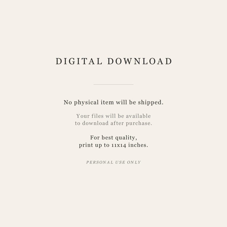May include: A digital download notice on a light beige background with black text stating: DIGITAL DOWNLOAD, No physical item will be shipped. Your files will be available to download after purchase. For best quality, print up to 11x14 inches. PERSONAL USE ONLY.