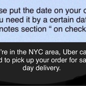 May include: Text on a light blue background reads: "Please put the date on your order if you need it by a certain date in the 'notes section' on check out." Below, text states: "If you're in the NYC area, Uber can be used for same day delivery."