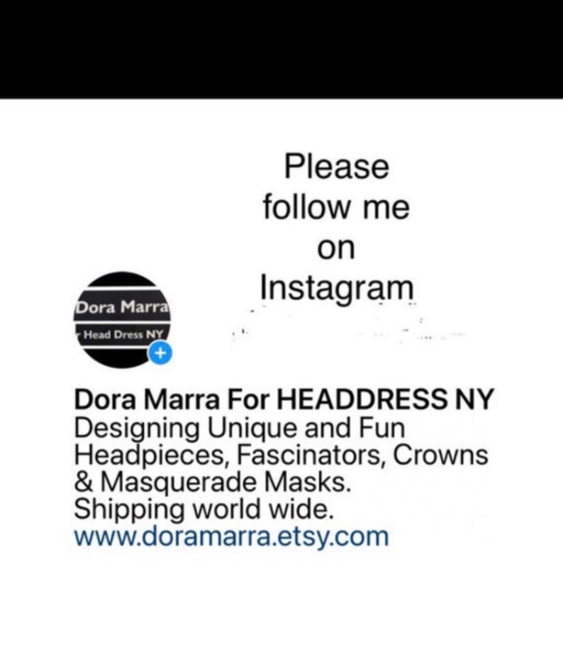 May include: White background with text that reads "Please follow me on Instagram." Below the text is a logo with the words "Dora Marra Head Dress NY." The text below the logo reads "Dora Marra For HEADDRESS NY Designing Unique and Fun Headpieces, Fascinators, Crowns & Masquerade Masks."