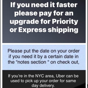 May include: Text on a blue background with white text that reads: "If you need it faster please pay for an upgrade for Priority or Express shipping. Please put the date on your order if you need it by a certain date in the "notes section" on check out. If you're in the NYC area, Uber can be used to pick up your order for same day delivery."