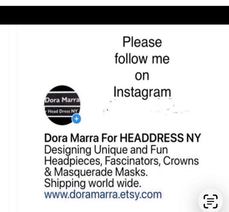 May include: A white graphic display featuring the text Please follow me on Instagram and a circular logo for Dora Marra Head Dress NY. Below, the text reads Dora Marra For HEADDRESS NY Designing Unique and Fun Headpieces, Fascinators, Crowns & Masquerade Masks. www.doramarra.etsy.com.