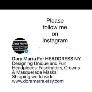 May include: Black and white logo for Dora Marra Head Dress NY. Text reads "Please follow me on Instagram." Dora Marra For HEADDRESS NY Designing Unique and Fun Headpieces, Fascinators, Crowns & Masquerade Masks. Shipping world wide. www.doramarra.etsy.com