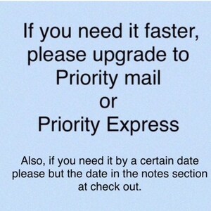 May include: Text on a light blue background that reads: "If you need it faster, please upgrade to Priority mail or Priority Express. Also, if you need it by a certain date please but the date in the notes section at check out."