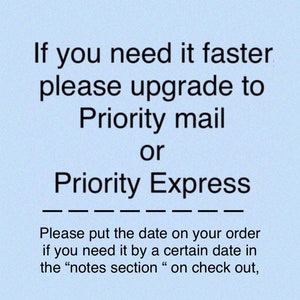 May include: A light blue informational graphic with black text that reads: If you need it faster please upgrade to Priority mail or Priority Express. Please put the date on your order if you need it by a certain date in the notes section on check out.