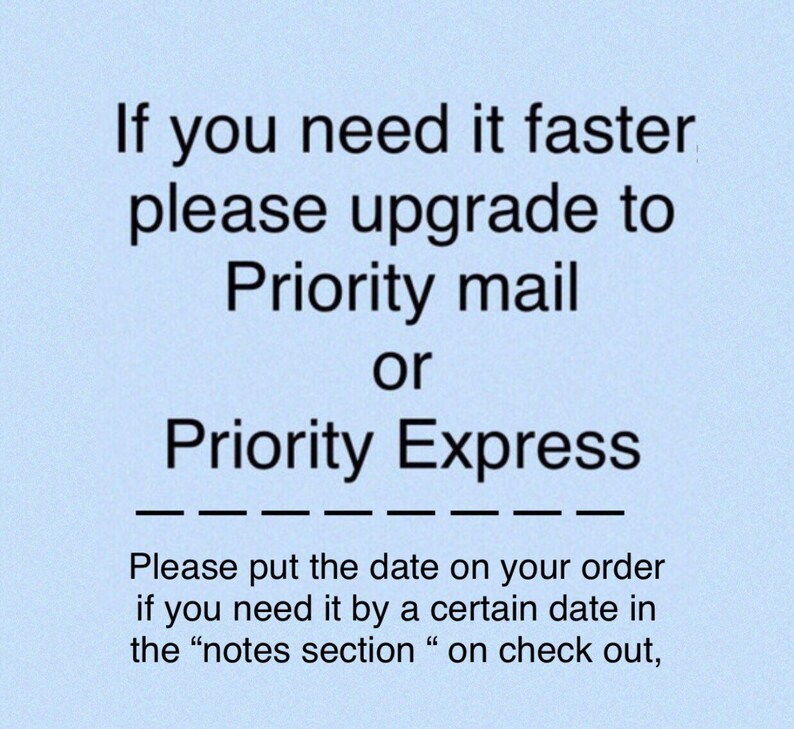 May include: A light blue informational graphic with black text that reads: If you need it faster please upgrade to Priority mail or Priority Express. Please put the date on your order if you need it by a certain date in the notes section on check out.