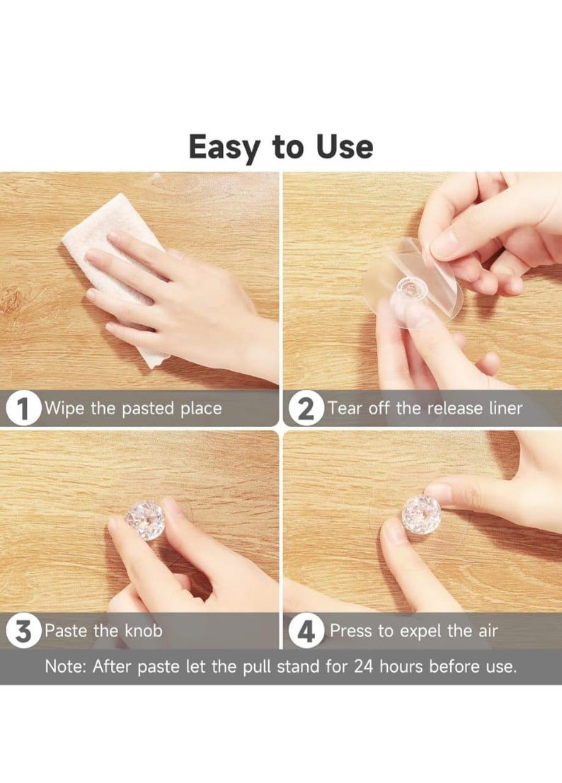 May include: A four-step instructional graphic titled Easy to Use showing the application of a clear adhesive knob. Steps include: 1 Wipe the pasted place, 2 Tear off the release liner, 3 Paste the knob, 4 Press to expel the air. Note: After paste let the pull stand for 24 hours before use.
