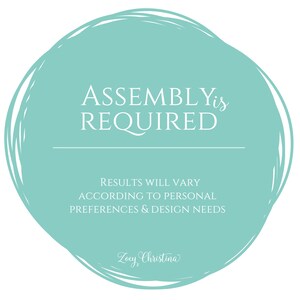 May include: A teal-colored circular graphic with white text that reads "ASSEMBLY is REQUIRED". Below the text is a horizontal line, followed by the text "RESULTS WILL VARY ACCORDING TO PERSONAL PREFERENCES & DESIGN NEEDS". The graphic includes the signature "Zoey Christina".