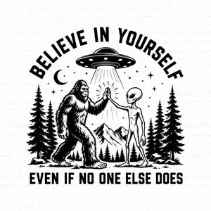 May include: A black and white graphic illustration featuring a Bigfoot and an alien giving each other a high-five under a UFO. The text reads BELIEVE IN YOURSELF at the top and EVEN IF NO ONE ELSE DOES at the bottom, set against a forest and mountain backdrop.