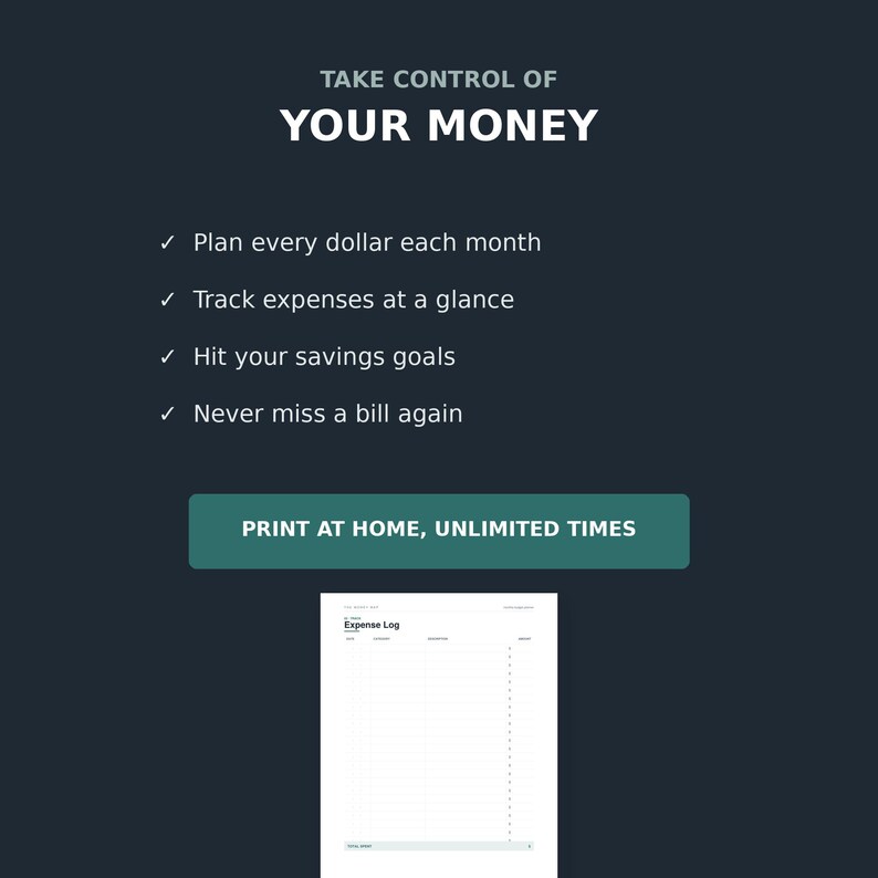 May include: A dark background with white text reading TAKE CONTROL OF YOUR MONEY, followed by a list of benefits and a teal button stating PRINT AT HOME, UNLIMITED TIMES. Below is a white Expense Log sheet with columns for date, description, and amount.