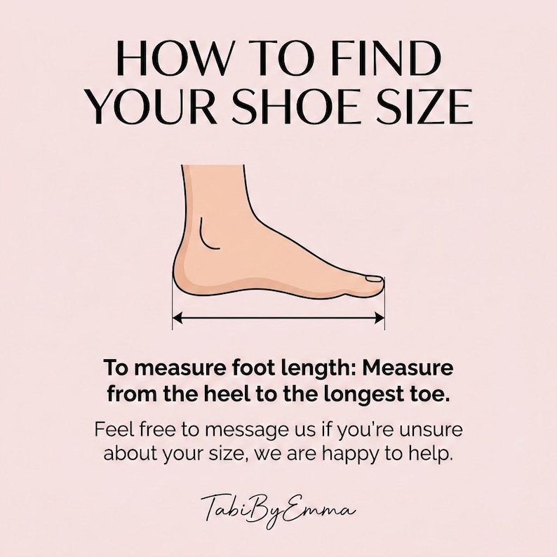 Puede incluir: Un gr&aacute;fico instructivo titulado HOW TO FIND YOUR SHOE SIZE que muestra un dibujo lineal de un pie con una flecha doble que indica la distancia desde el tal&oacute;n hasta el dedo m&aacute;s largo. El texto dice: To measure foot length: Measure from the heel to the longest toe. Feel free to message us if you're unsure about your size, we are happy to help. TabiByEmma.
