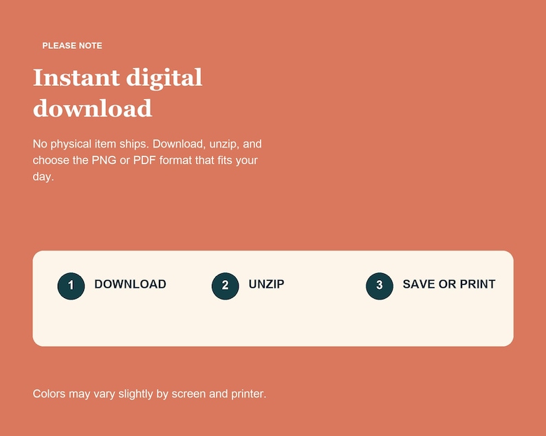 May include: A terracotta-colored digital instruction graphic featuring white text that reads: PLEASE NOTE, Instant digital download, No physical item ships. Download, unzip, and choose the PNG or PDF format that fits your day. A white horizontal bar contains three dark circles numbered 1, 2, and 3 with the text: DOWNLOAD, UNZIP, SAVE OR PRINT. The bottom text reads: Colors may vary slightly by screen and printer.