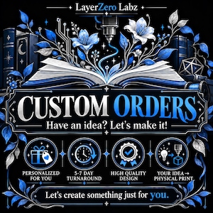 May include: A black and blue graphic featuring an open book with floral accents and a 3D printer nozzle. Text reads: LayerZero Labz, CUSTOM ORDERS, Have an idea? Let's make it!, PERSONALIZED FOR YOU, 5-7 DAY TURNAROUND, HIGH QUALITY DESIGN, YOUR IDEA -> PHYSICAL PRINT, Let's create something just for you.