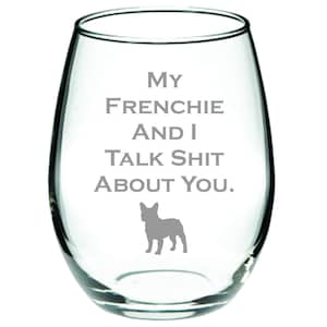May include: A clear glass wine glass with the text "My Frenchie and I Talk Shit About You." and a silhouette of a French Bulldog.