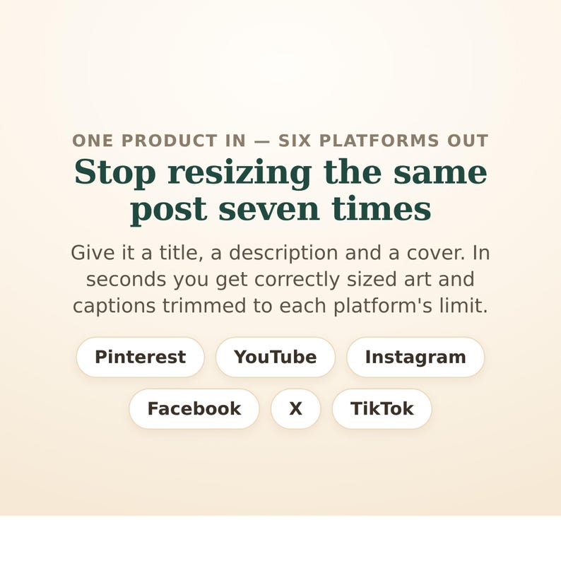 Peut inclure: Un graphique num&eacute;rique sur fond beige clair avec du texte vert fonc&eacute; : ONE PRODUCT IN &mdash; SIX PLATFORMS OUT. Stop resizing the same post seven times. Give it a title, a description and a cover. Six boutons blancs indiquent Pinterest, YouTube, Instagram, Facebook, X et TikTok.