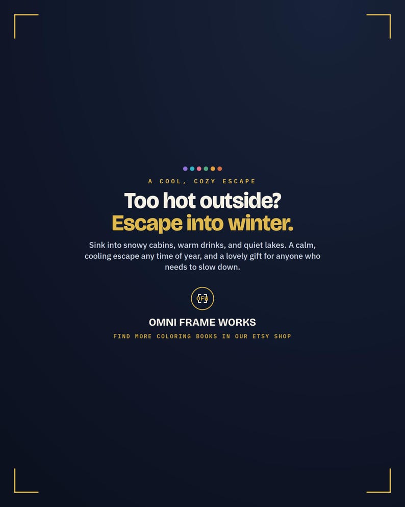 May include: A dark blue graphic advertisement featuring the text: A COOL, COZY ESCAPE. Too hot outside? Escape into winter. Sink into snowy cabins, warm drinks, and quiet lakes. OMNI FRAME WORKS. FIND MORE COLORING BOOKS IN OUR ETSY SHOP.