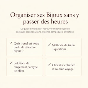 Peut inclure: Un guide numérique intitulé Organiser ses Bijoux sans y passer des heures, avec un sous-titre et quatre sections à cocher : Quiz : quel est votre profil de désordre bijoux ?, Méthode de tri en 3 questions, Solutions de rangement par type de bijou et Checklist entretien et routine voyage.