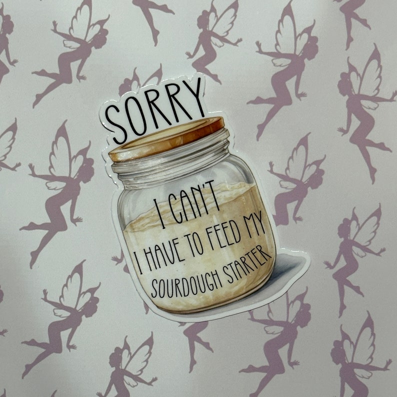 May include: A white sticker with a mason jar filled with a light brown liquid. The sticker has the text "Sorry I can't I have to feed my sourdough starter" on it.