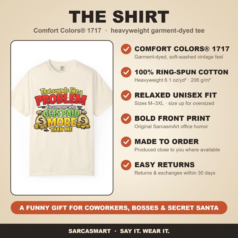 The shirt behind the "That Sounds Like a Problem for Someone Who Gets Paid More Than Me" sarcastic coworker T-shirt by SarcasmArt: Comfort Colors 1717, 100% ring-spun cotton, relaxed unisex fit, bold front print, made to order and easy returns – a funny gift for coworkers, bosses and Secret Santa.