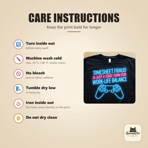 Care instructions for the "Timesheet Fraud Is Just a Toxic Term for Work-Life Balance" neon gamer T-shirt by SarcasmArt: turn inside out, machine wash cold, no bleach, tumble dry low, iron inside out and do not dry clean.