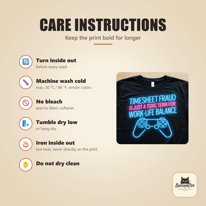 Care instructions for the "Timesheet Fraud Is Just a Toxic Term for Work-Life Balance" neon gamer T-shirt by SarcasmArt: turn inside out, machine wash cold, no bleach, tumble dry low, iron inside out and do not dry clean.
