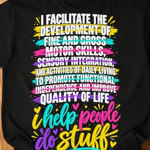 May include: A black t-shirt featuring white text that reads: I FACILITATE THE DEVELOPMENT OF FINE AND GROSS MOTOR SKILLS, SENSORY INTEGRATION, AND ACTIVITIES OF DAILY LIVING TO PROMOTE FUNCTIONAL INDEPENDENCE AND IMPROVE QUALITY OF LIFE. i help people do stuff.