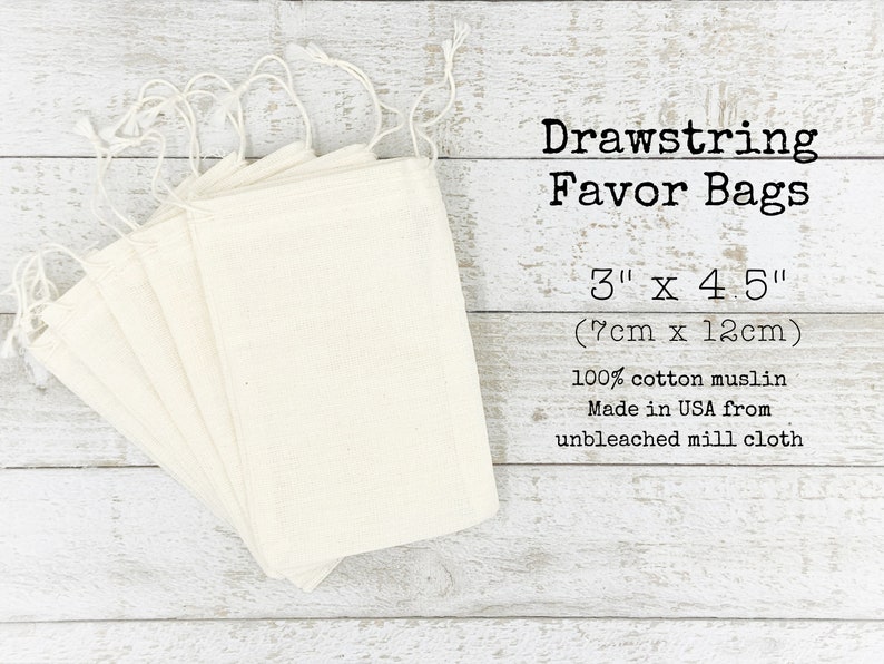 May include: A stack of 10 white cotton drawstring favor bags, 3 inches by 4.5 inches (7cm x 12cm), made from unbleached muslin. The bags are made in the USA. Drawstring Favor Bags 3" x 4.5" (7cm x 12cm) 100% cotton muslin Made in USA from unbleached mill cloth