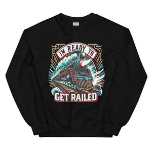 I&#39;m Ready to Get Railed Train Sweatshirt Funny Graphic Sweatshirt Novelty Crewneck Train Lover Gift for Him or Her, Train Enthusiast