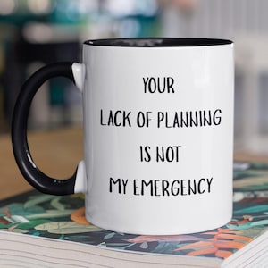 May include: A white ceramic mug with a black handle and black interior rim. The front of the mug features the black printed text: YOUR LACK OF PLANNING IS NOT MY EMERGENCY. The mug has a cylindrical shape and a smooth, glossy finish throughout.