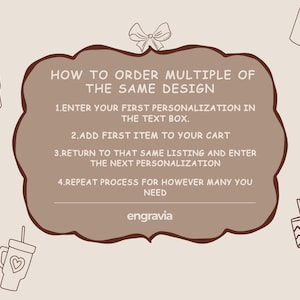 May include: A light brown informational graphic with a dark brown scalloped border featuring a bow icon at the top and four drinkware illustrations. The text reads: HOW TO ORDER MULTIPLE OF THE SAME DESIGN. 1. ENTER YOUR FIRST PERSONALIZATION IN THE TEXT BOX. 2. ADD FIRST ITEM TO YOUR CART. 3. RETURN TO THAT SAME LISTING AND ENTER THE NEXT PERSONALIZATION. 4. REPEAT PROCESS FOR HOWEVER MANY YOU NEED. The word engravia appears at the bottom.