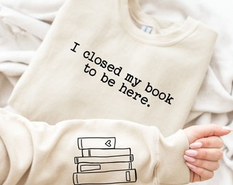 I Closed My Book To Be Here Sweatshirt, Bookish Crewneck, Book Lover Sweatshirt, Unisex Fit