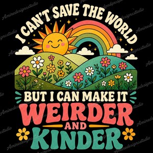 May include: A graphic design on a black background featuring a smiling yellow sun, a colorful rainbow, and rolling green hills filled with pink, yellow, and white flowers. The text reads: I CAN'T SAVE THE WORLD BUT I CAN MAKE IT WEIRDER AND KINDER.