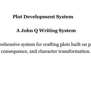 May include: A white document featuring black text that reads: Plot Development System, A John Q Writing System, A comprehensive system for crafting plots built on pressure, consequence, and character transformation. The text is centered on the page.