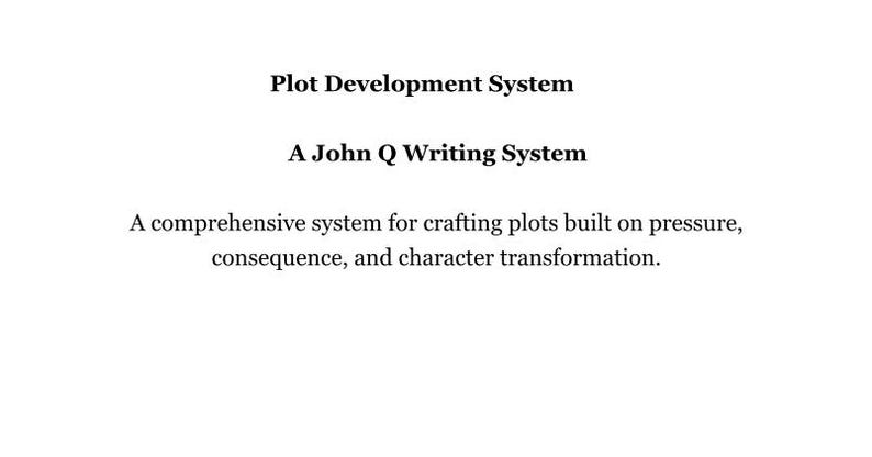 May include: A white document featuring black text that reads: Plot Development System, A John Q Writing System, A comprehensive system for crafting plots built on pressure, consequence, and character transformation. The text is centered on the page.