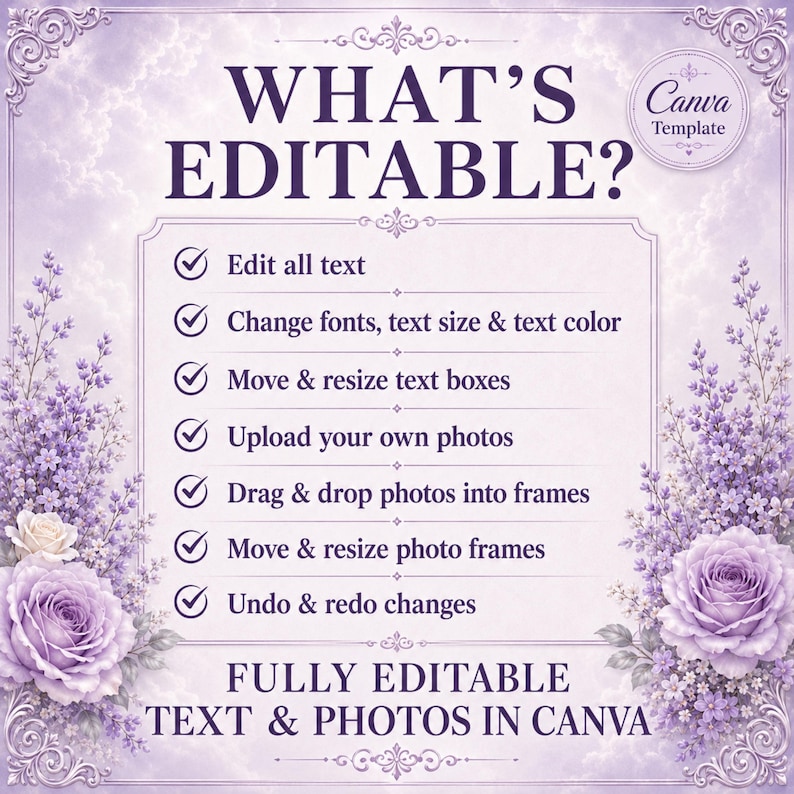 May include: A digital template with a light purple background featuring lavender and rose floral borders. The text reads: WHAT'S EDITABLE? Edit all text, Change fonts, text size & text color, Move & resize text boxes, Upload your own photos, Drag & drop photos into frames, Move & resize photo frames, Undo & redo changes. FULLY EDITABLE TEXT & PHOTOS IN CANVA.