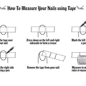 May include: A black and white instructional graphic titled How To Measure Your Nails using Tape. It features six steps showing a finger with tape applied, marked with a pen, removed, and measured with a ruler to determine nail width in millimeters.