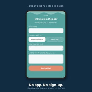 May include: A digital RSVP form on a smartphone screen with a teal background. The text reads: GUESTS REPLY IN SECONDS, RSVP, Will you join the pod?, Kindly reply by 12 September, YOUR NAME, CAN YOU MAKE IT?, Wouldn't miss it, Sorry, can't, HOW MANY OF YOU?, A NOTE FOR THE PARENTS, Send my RSVP, No app. No sign-up. they tap the link and answer &mdash; that's it.