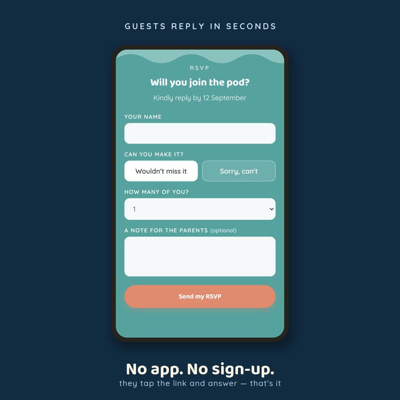 May include: A digital RSVP form on a smartphone screen with a teal background. The text reads: GUESTS REPLY IN SECONDS, RSVP, Will you join the pod?, Kindly reply by 12 September, YOUR NAME, CAN YOU MAKE IT?, Wouldn't miss it, Sorry, can't, HOW MANY OF YOU?, A NOTE FOR THE PARENTS, Send my RSVP, No app. No sign-up. they tap the link and answer &mdash; that's it.