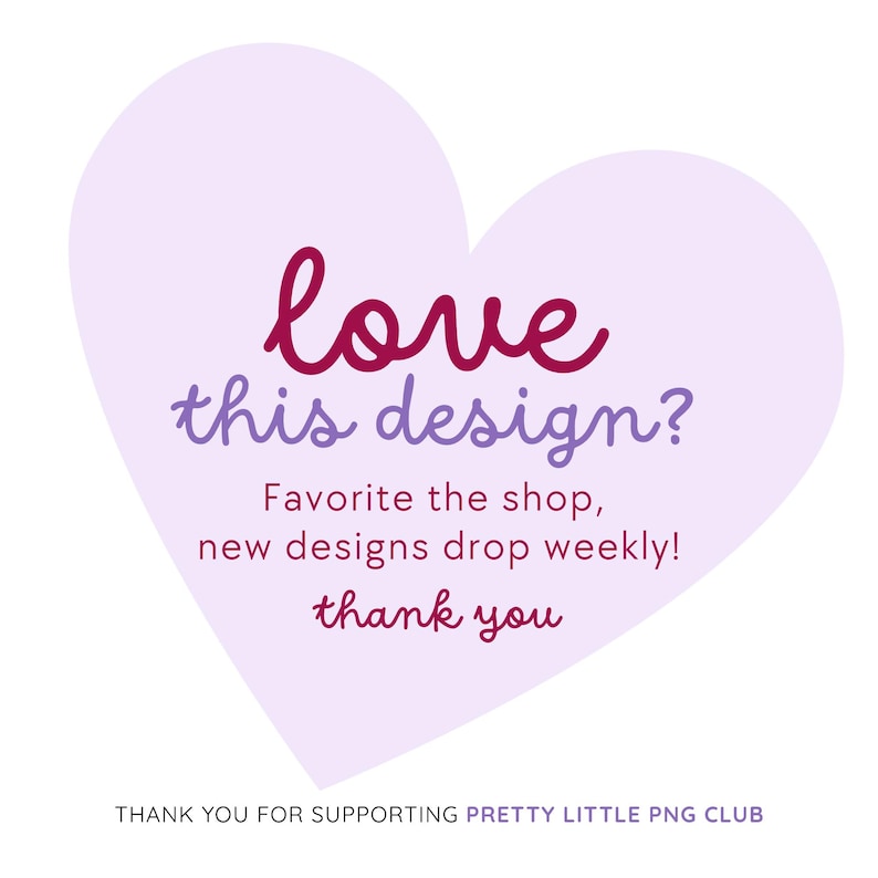 May include: A light purple heart-shaped graphic featuring dark pink and purple text that reads: love this design? Favorite the shop, new designs drop weekly! thank you. Below the heart, text reads: THANK YOU FOR SUPPORTING PRETTY LITTLE PNG CLUB.