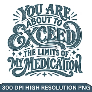 May include: A dark blue graphic design featuring the text YOU ARE ABOUT TO EXCEED THE LIMITS OF MY MEDICATION in a stylized, bold, and decorative font with swirling flourishes and small star accents, presented on a plain background.